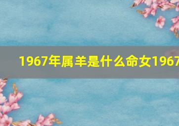 1967年属羊是什么命女1967