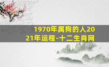 1970年属狗的人2021年运程-十二生肖网