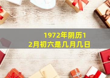 1972年阴历12月初六是几月几日