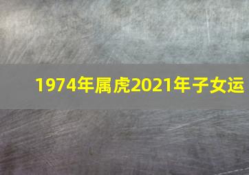 1974年属虎2021年子女运