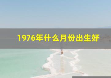 1976年什么月份出生好