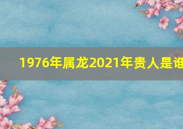 1976年属龙2021年贵人是谁