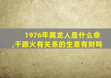 1976年属龙人是什么命,干跟火有关系的生意有财吗