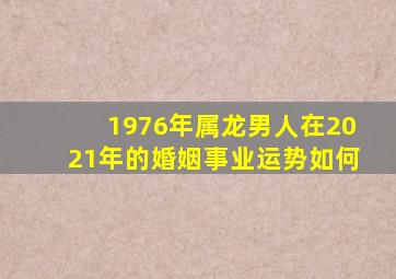 1976年属龙男人在2021年的婚姻事业运势如何