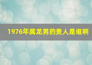 1976年属龙男的贵人是谁啊