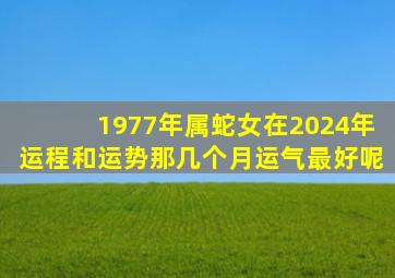 1977年属蛇女在2024年运程和运势那几个月运气最好呢