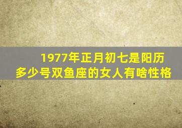 1977年正月初七是阳历多少号双鱼座的女人有啥性格