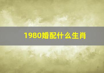 1980婚配什么生肖