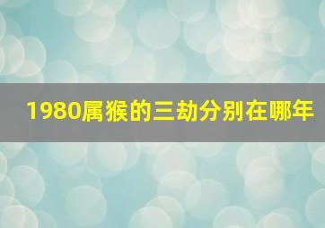 1980属猴的三劫分别在哪年