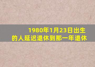 1980年1月23日出生的人延迟退休到那一年退休