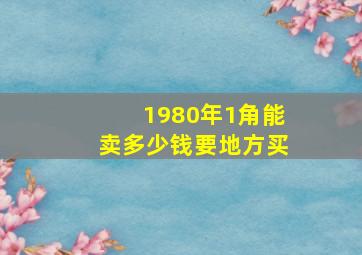 1980年1角能卖多少钱要地方买