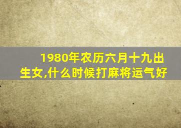 1980年农历六月十九出生女,什么时候打麻将运气好