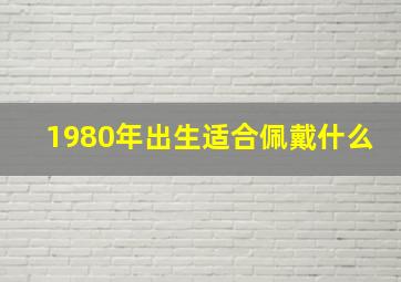 1980年出生适合佩戴什么