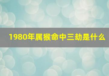 1980年属猴命中三劫是什么