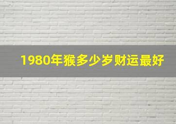 1980年猴多少岁财运最好