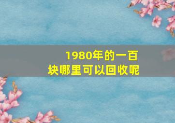 1980年的一百块哪里可以回收呢