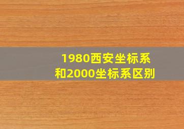 1980西安坐标系和2000坐标系区别