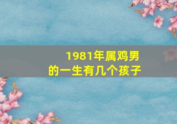 1981年属鸡男的一生有几个孩子