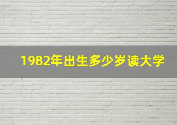 1982年出生多少岁读大学