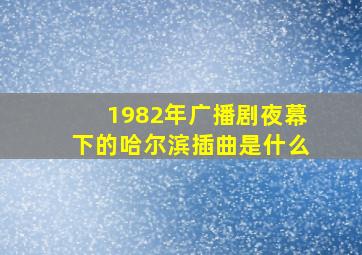 1982年广播剧夜幕下的哈尔滨插曲是什么