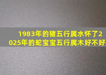 1983年的猪五行属水怀了2025年的蛇宝宝五行属木好不好