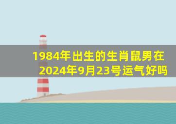 1984年出生的生肖鼠男在2024年9月23号运气好吗