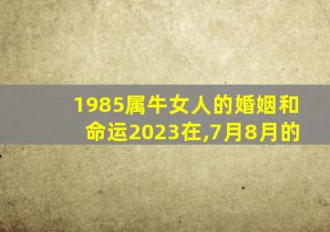 1985属牛女人的婚姻和命运2023在,7月8月的