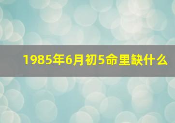 1985年6月初5命里缺什么