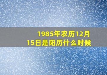 1985年农历12月15日是阳历什么时候