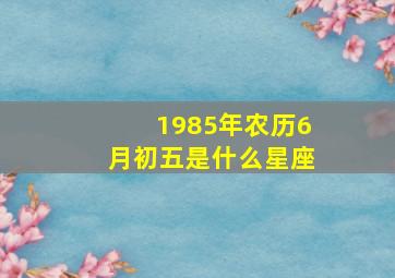 1985年农历6月初五是什么星座