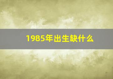 1985年出生缺什么