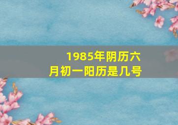 1985年阴历六月初一阳历是几号