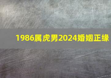 1986属虎男2024婚姻正缘