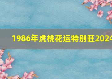 1986年虎桃花运特别旺2024