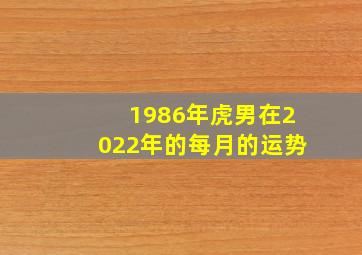 1986年虎男在2022年的每月的运势