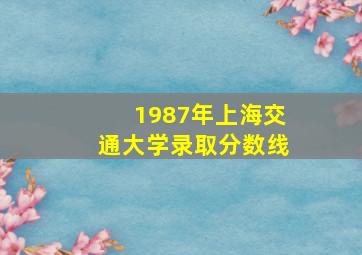 1987年上海交通大学录取分数线