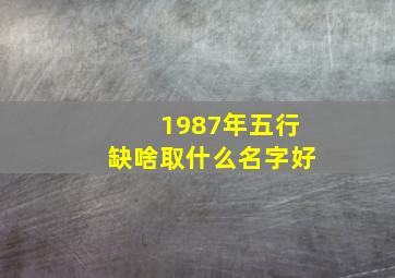 1987年五行缺啥取什么名字好