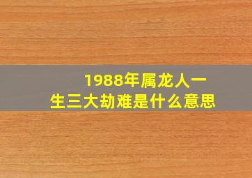 1988年属龙人一生三大劫难是什么意思