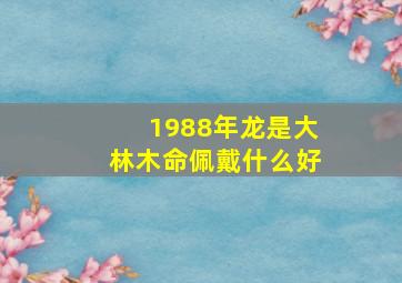 1988年龙是大林木命佩戴什么好