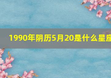 1990年阴历5月20是什么星座