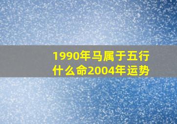 1990年马属于五行什么命2004年运势