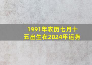 1991年农历七月十五出生在2024年运势