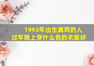 1993年出生属鸡的人过年晚上穿什么色的衣服好