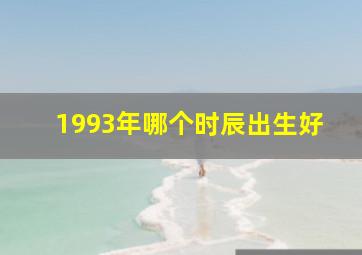 1993年哪个时辰出生好