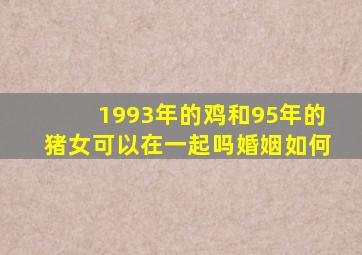 1993年的鸡和95年的猪女可以在一起吗婚姻如何