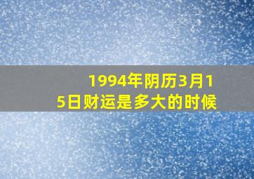 1994年阴历3月15日财运是多大的时候