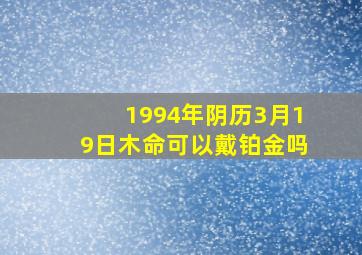 1994年阴历3月19日木命可以戴铂金吗