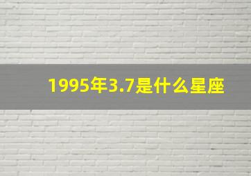 1995年3.7是什么星座