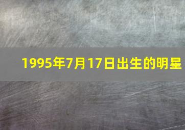 1995年7月17日出生的明星