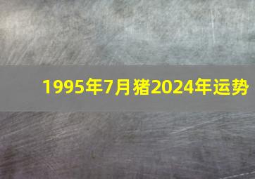 1995年7月猪2024年运势